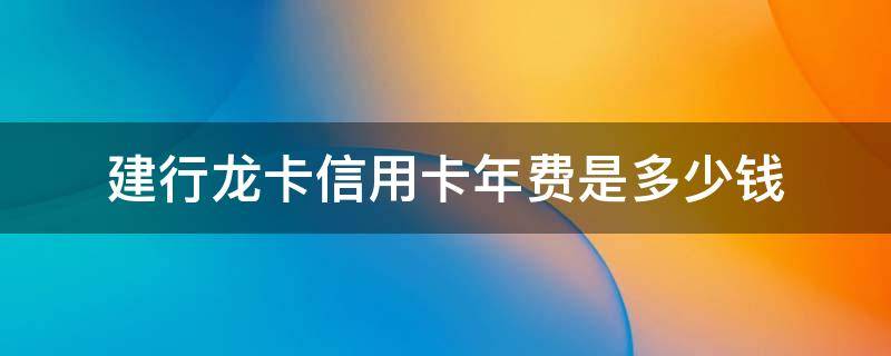 建行龙卡信用卡年费是多少钱（建行龙卡信用卡年费是多少钱一年）