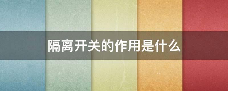 隔离开关的作用是什么（负荷隔离开关的作用是什么）