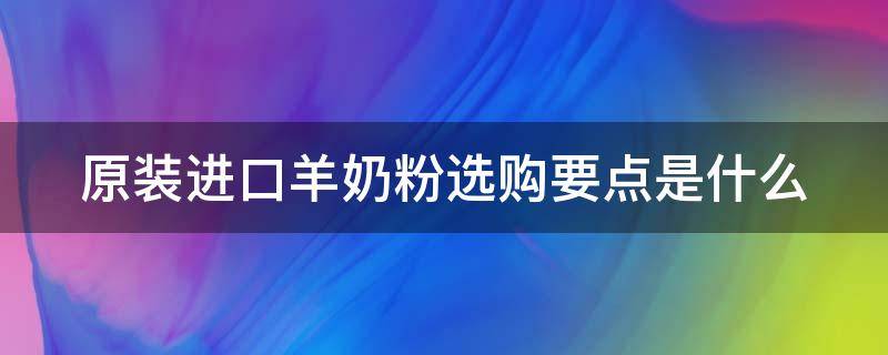 原装进口羊奶粉选购要点是什么 进口的羊奶粉好还是国产的羊奶粉好