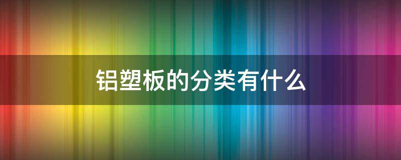 铝塑板的分类有什么（铝塑板的分类有什么特点）