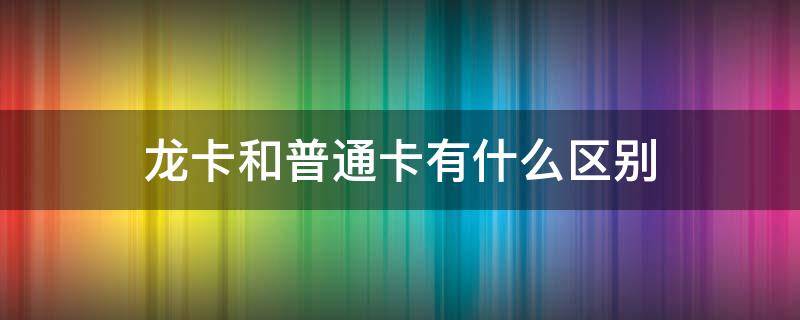 龙卡和普通卡有什么区别 一类卡二类银行卡区别图解