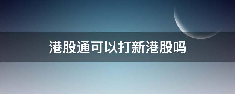 港股通可以打新港股吗 港股通能申购港股新股吗
