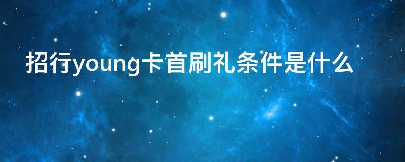 招行young卡首刷礼条件是什么（招行首刷礼时间限制）