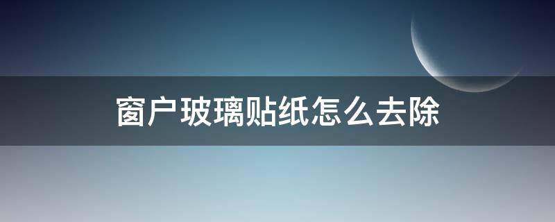 窗户玻璃贴纸怎么去除 窗户玻璃贴膜老化了怎样去掉