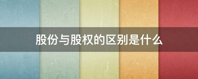 股份与股权的区别是什么 股份和股权是一回事吗
