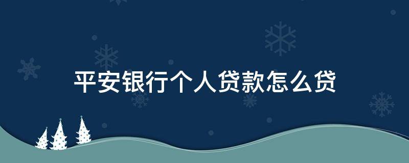 平安银行个人贷款怎么贷（平安贷款10万利息多少）