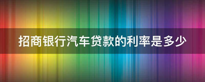 招商银行汽车贷款的利率是多少 招商银行车贷条件