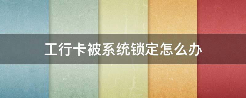 工行卡被系统锁定怎么办 工行卡怎么会被银行系统锁定
