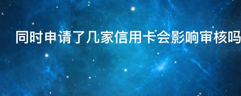同时申请了几家信用卡会影响审核吗