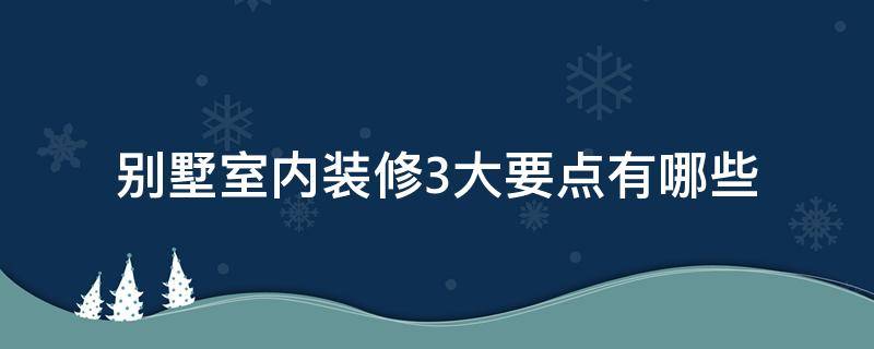 别墅室内装修3大要点有哪些（别墅室内的装修）