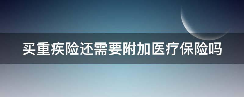 买重疾险还需要附加医疗保险吗 买重疾险还需要附加医疗保险吗?
