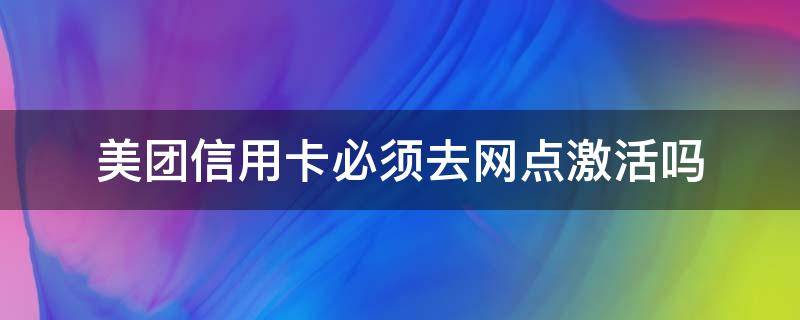 美团信用卡必须去网点激活吗（美团信用卡必须去网点激活吗）