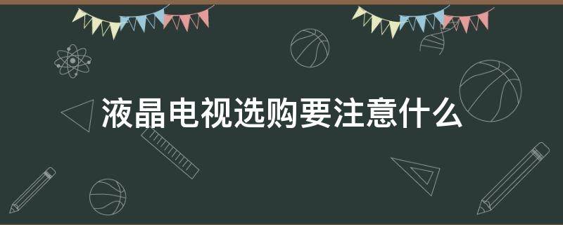 液晶电视选购要注意什么（液晶电视选购要注意什么细节）