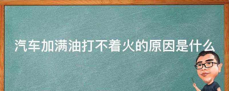 汽车加满油打不着火的原因是什么（汽车加满油就不好打火）