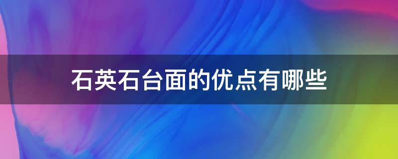 石英石台面的优点有哪些（石英石台面的优点有哪些图片）
