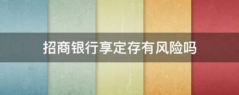 招商银行享定存有风险吗（招商银行的享定存有风险吗）