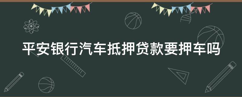 平安银行汽车抵押贷款要押车吗（平安银行汽车抵押贷款要押车吗多久）