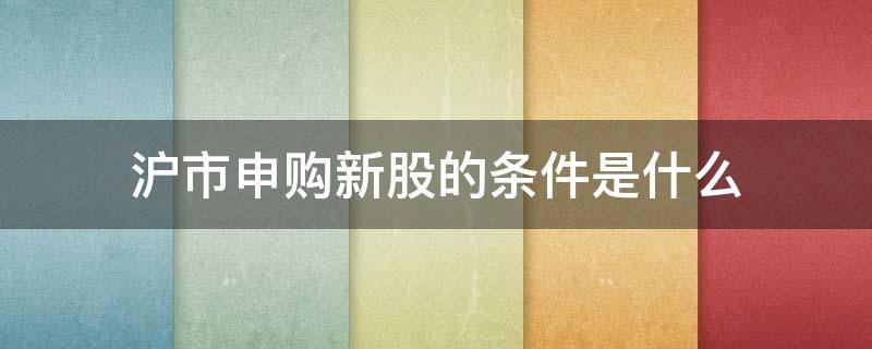 沪市申购新股的条件是什么 沪市新股申购需要什么条件
