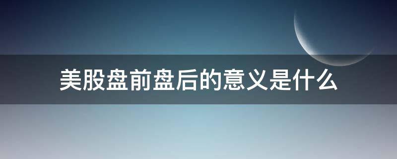 美股盘前盘后的意义是什么（美股盘前盘后交易规则 真实）