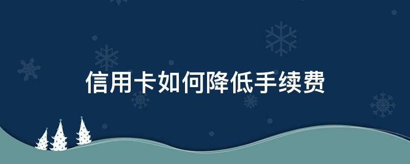 信用卡如何降低手续费（如何给信用卡降低额度）