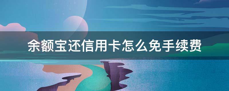 余额宝还信用卡怎么免手续费 如何用余额宝还信用卡免服务费