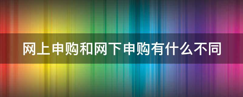 网上申购和网下申购有什么不同（网上申购和网下申购有什么不同吗）