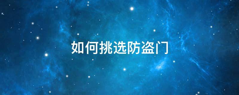 如何挑选防盗门 如何挑选防盗门? 应该注意哪几点?