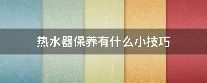 热水器保养有什么小技巧 热水器保养有什么小技巧嘛