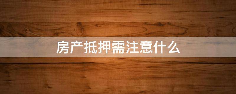 房产抵押需注意什么 房产抵押需要注意什么问题