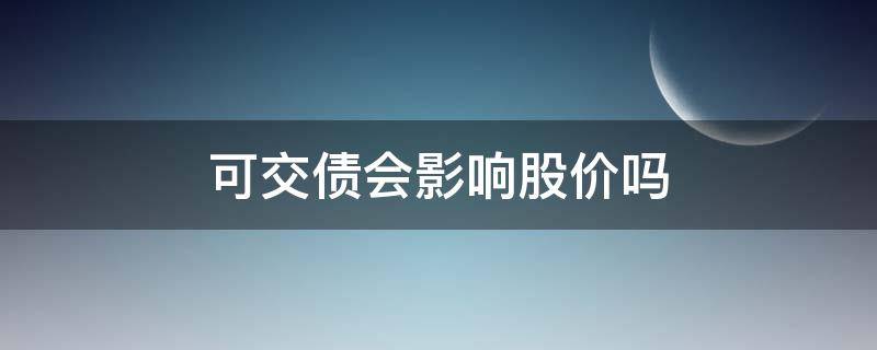 可交债会影响股价吗 可交债会影响股价吗知乎