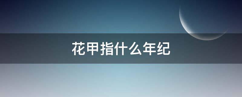 花甲指什么年纪 花甲是指多少岁的人