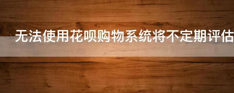 无法使用花呗购物系统将不定期评估什么情况