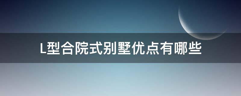 L型合院式别墅优点有哪些 l型合院式别墅优缺点