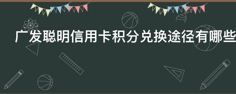 广发聪明信用卡积分兑换途径有哪些（广发聪明卡app积分兑换现金）