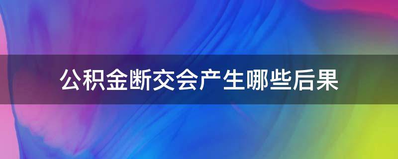 公积金断交会产生哪些后果 公积金断交后有什么影响