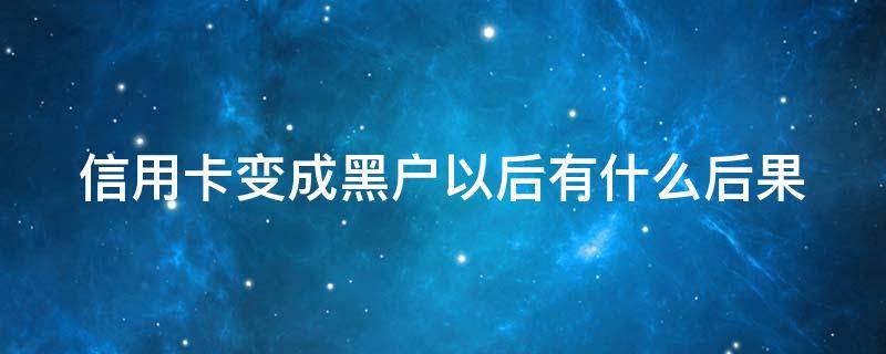 信用卡变成黑户以后有什么后果 变成黑户后信用卡还要还吗