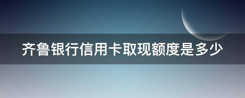 齐鲁银行信用卡取现额度是多少（齐鲁银行的信用卡一般多长时间能办下来）