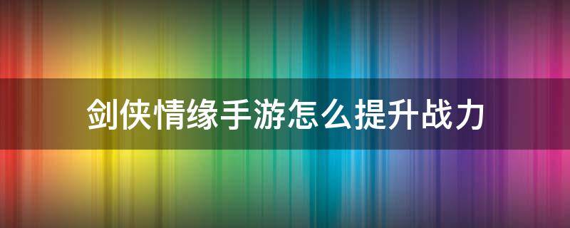 剑侠情缘手游怎么提升战力 剑侠情缘手游升级攻略