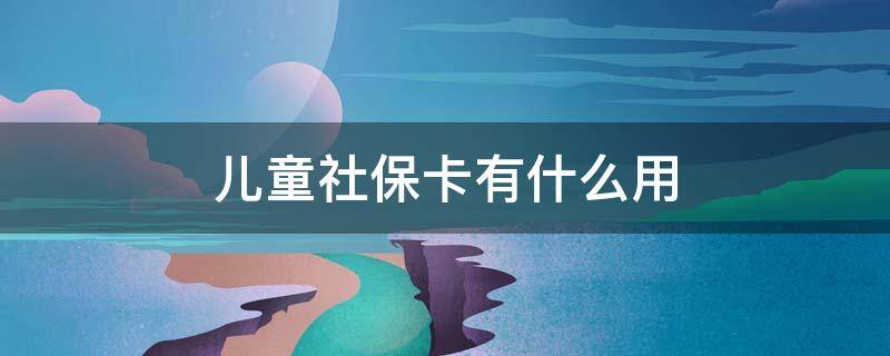 儿童社保卡有什么用 儿童社保一年交多少钱