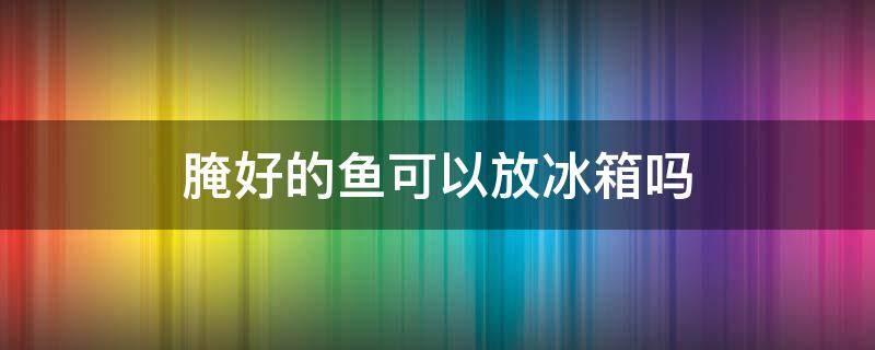 腌好的鱼可以放冰箱吗 腌制好的鱼能放冰箱冷冻吗