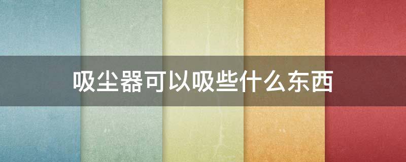 吸尘器可以吸些什么东西（吸尘器可以干嘛）