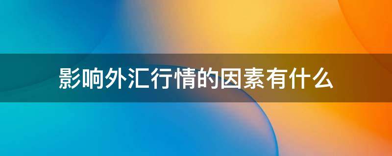 影响外汇行情的因素有什么 影响外汇的因素是什么