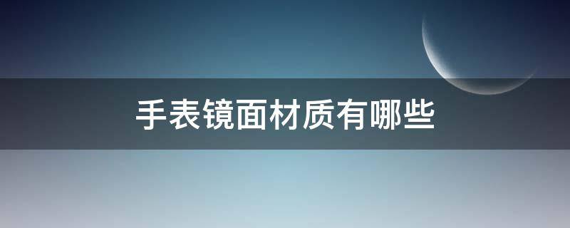 手表镜面材质有哪些 手表镜面材质有哪几种