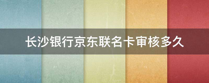 长沙银行京东联名卡审核多久（长沙银行京东金融联名卡容易申请吗）