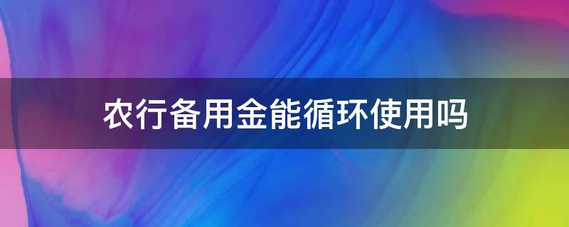 农行备用金能循环使用吗（农行备用金可以一次刷出来吗）