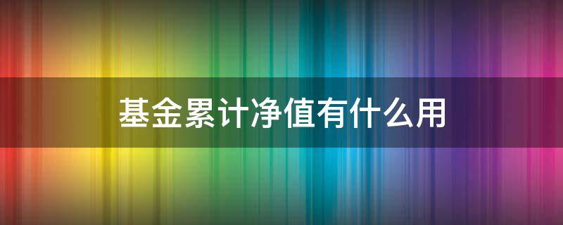 基金累计净值有什么用（基金累计净值有什么用处）