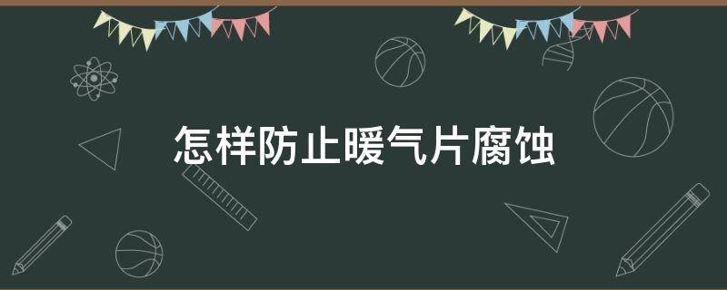 怎样防止暖气片腐蚀（怎样防止暖气片腐蚀的方法）