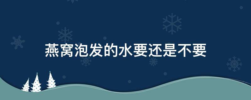 燕窝泡发的水要还是不要