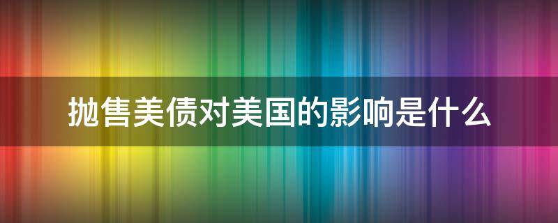 抛售美债对美国的影响是什么（抛售美债对美国的影响是什么行为）