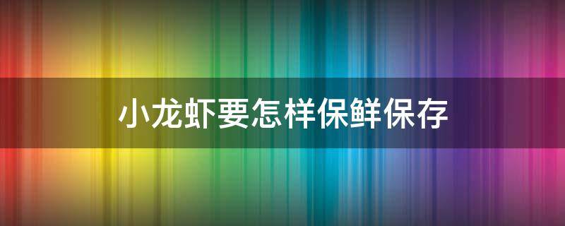 小龙虾要怎样保鲜保存（小龙虾要怎样保鲜保存呢）